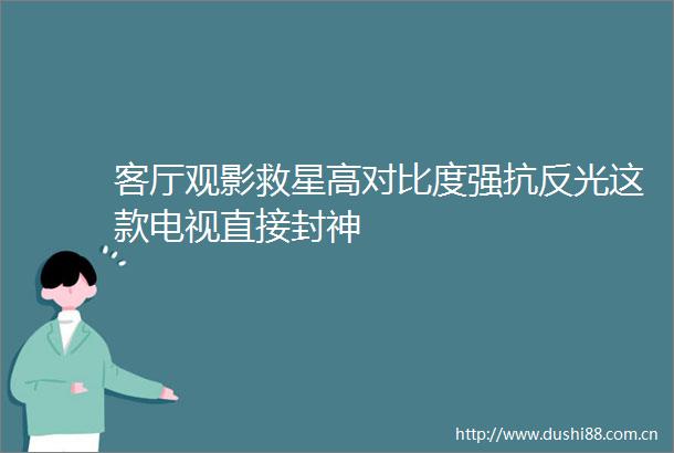 客厅观影救星高对比度强抗反光这款电视直接封神