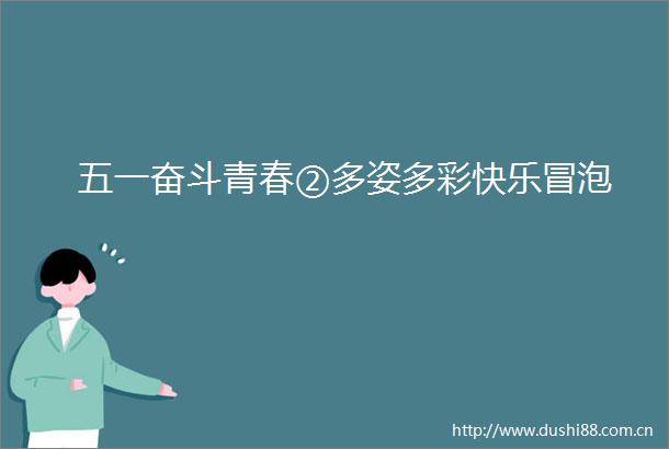 五一奋斗青春②多姿多彩快乐冒泡