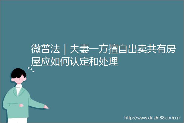 微普法｜夫妻一方擅自出卖共有房屋应如何认定和处理