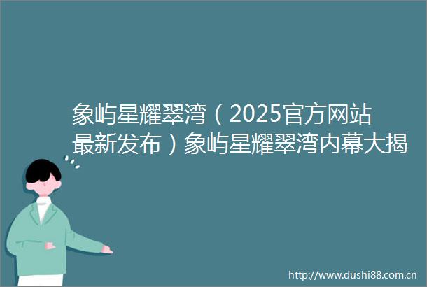 象屿星耀翠湾（2025官方网站最新发布）象屿星耀翠湾大揭秘