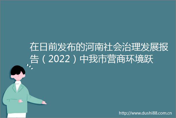 在日前发布的河南社会治理发展报告（2022）中我市营商环境跃居全省前三以营商环境之优筑跨越发展之基