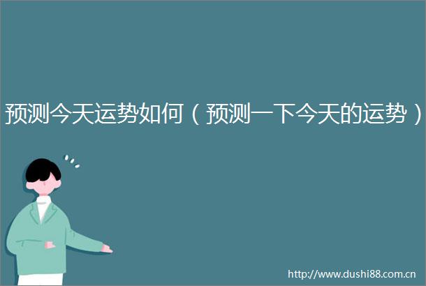 预测今天运势如何（预测一下今天的运势）