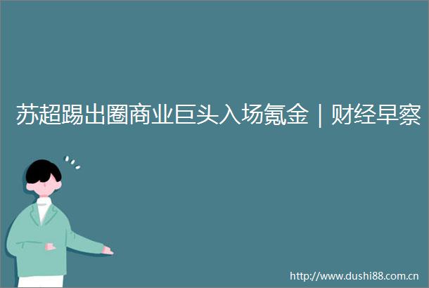 苏超踢出圈商业巨头入场氪金｜财经早察