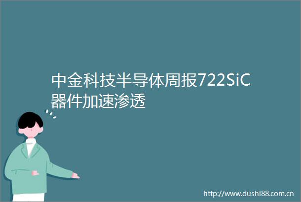 中金科技半导体周报722SiC器件加速渗透