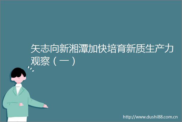 矢志向新湘潭加快培育新质生产力观察（一）