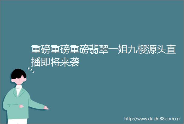 重磅重磅重磅翡翠一姐九樱源头直播即将来袭