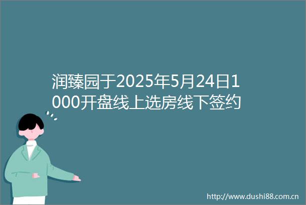 润臻园于2025年5月24日1000开盘线上选房线下签约