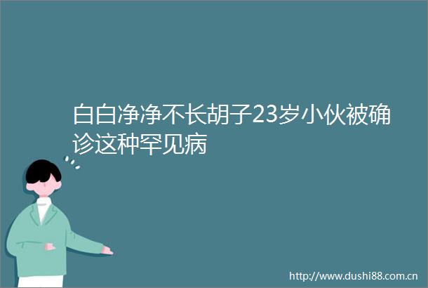 白白净净不长胡子23岁小伙被确诊这种罕见病