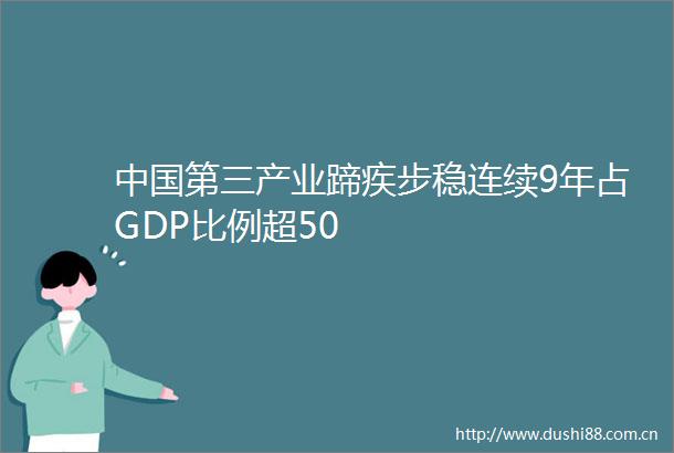 第三产业蹄疾步稳连续9年占GDP比例超50