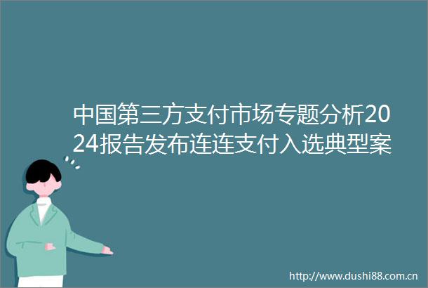 第三方支付市场专题分析2024报告发布连连支付入选典型案例