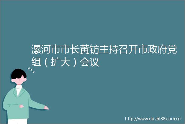 漯河市市长黄钫主持召开市党组（扩大）会议