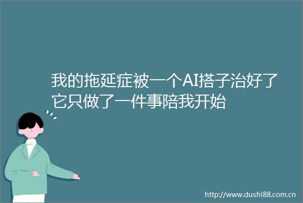 我的拖延症被一个AI搭子治好了它只做了一件事陪我开始