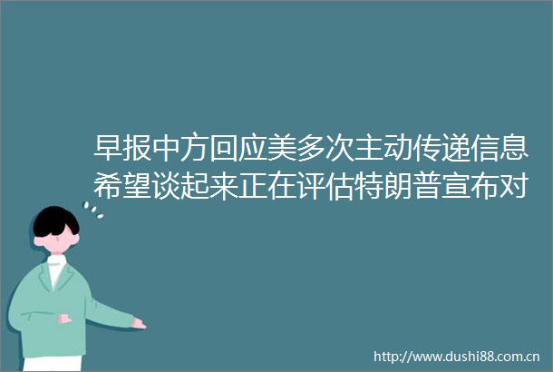 早报中方回应美多次主动传递信息希望谈起来正在评估特朗普宣布对非美国本土制作电影征收100关税