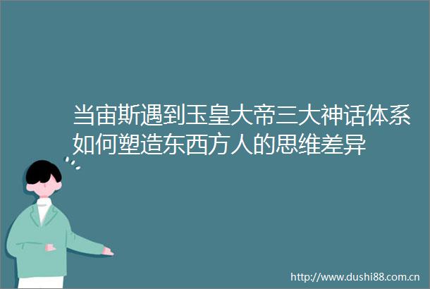 当宙斯遇到玉皇大帝三大神话体系如何塑造东西方人的思维差异
