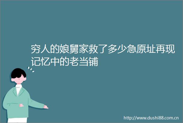 穷人的娘舅家救了多少急原址再现记忆中的老当铺
