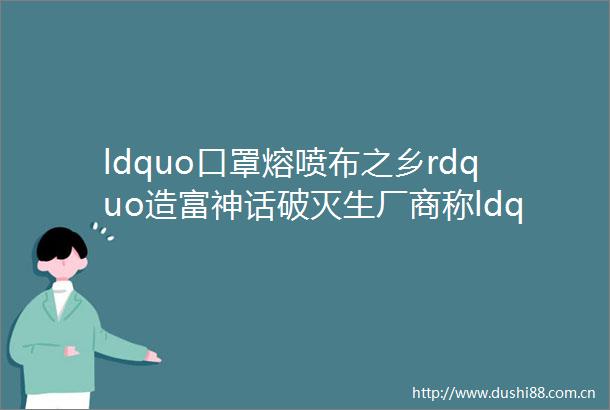 ldquo口罩熔喷布之乡rdquo造富神话破灭生厂商称ldquo一夜之间血本无归rdquo