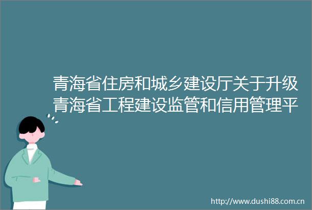 青海省住房和城乡建设厅关于升级青海省工程建设监管和信用管理平台历史业绩补录模块的通知
