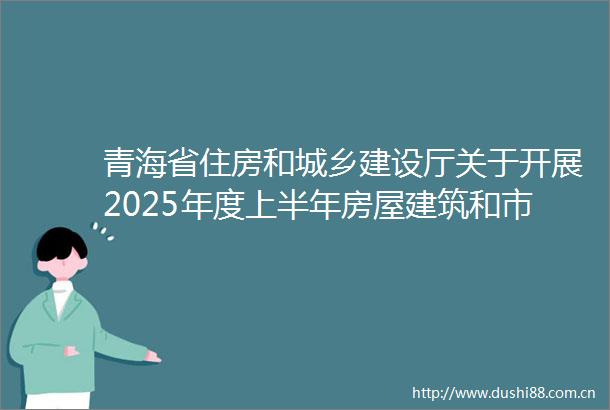 青海省住房和城乡建设厅关于开展2025年度上半年房屋建筑和市政基础设施项目双随机一公开暨春季开复工检查的通知