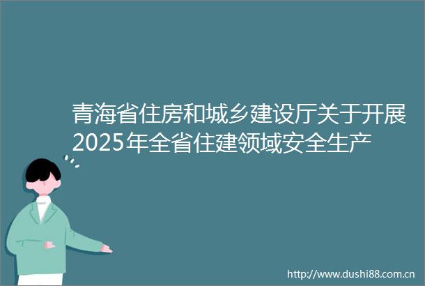 青海省住房和城乡建设厅关于开展2025年全省住建领域安全生产月活动的通知