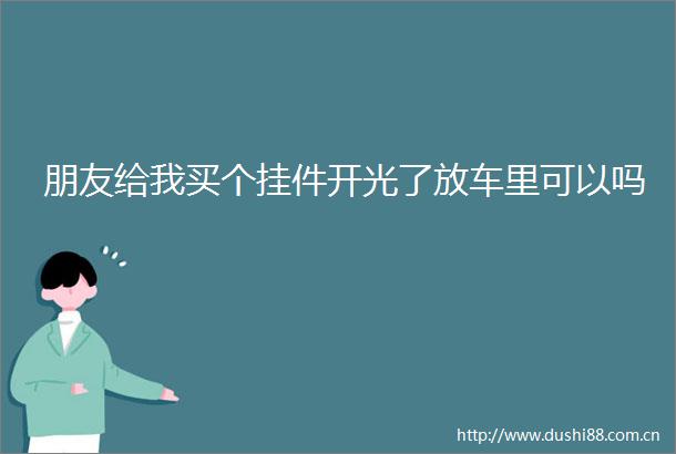 朋友给我买个挂件开光了放车里可以吗