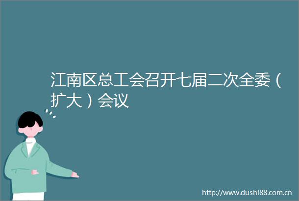 江南区总工会召开七届二次全委（扩大）会议