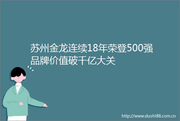 苏州金龙连续18年荣登500强品牌价值破千亿大关