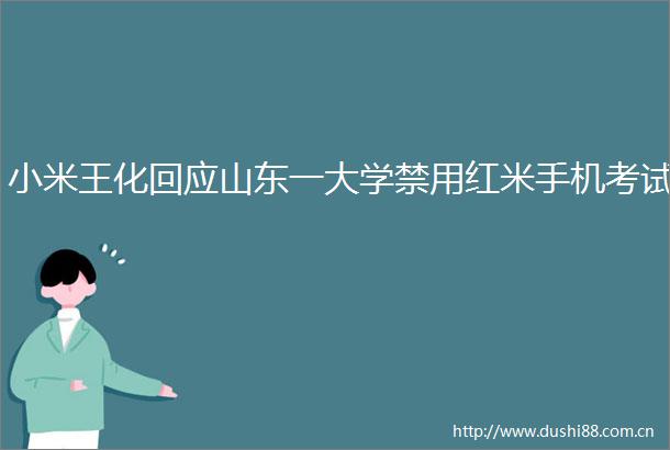 小米王化回应山东一大学禁用红米手机考试