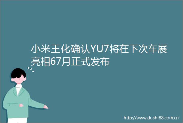 小米王化确认YU7将在下次车展亮相67月正式发布