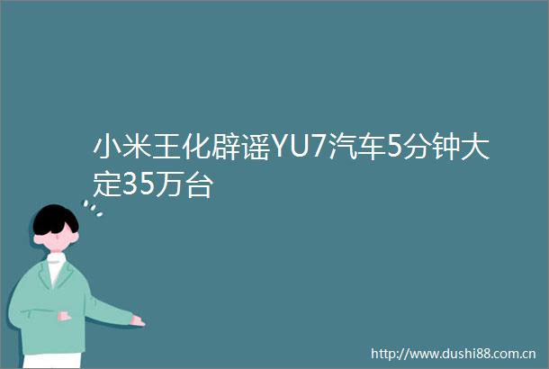 小米王化辟谣YU7汽车5分钟大定35万台