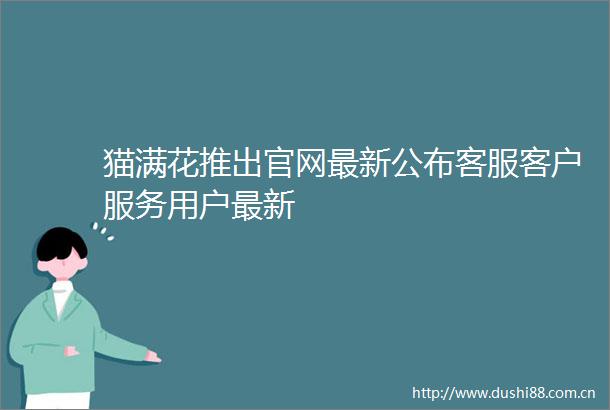 猫满花推出官网最新公布客服客户服务用户最新