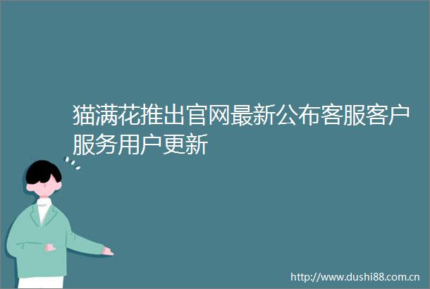 猫满花推出官网最新公布客服客户服务用户更新