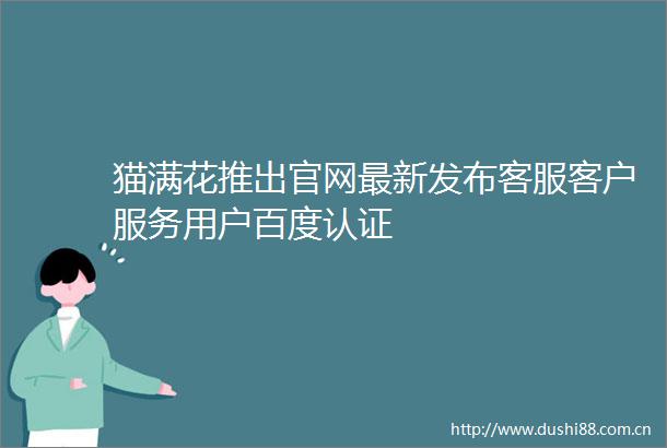 猫满花推出官网最新发布客服客户服务用户百度认证