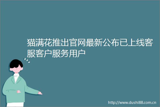 猫满花推出官网最新公布已上线客服客户服务用户