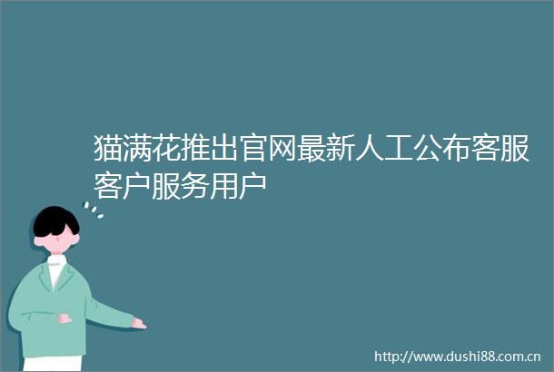 猫满花推出官网最新人工公布客服客户服务用户