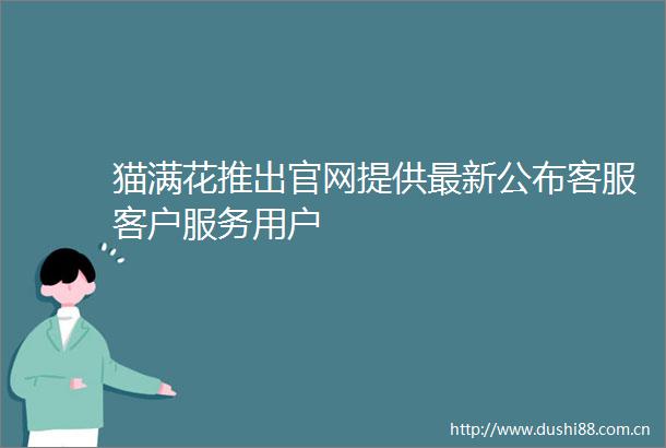 猫满花推出官网提供最新公布客服客户服务用户