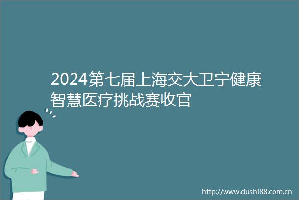 2024第七届上海交大卫宁健康智慧医疗挑战赛收官