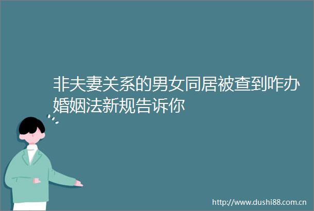 非夫妻关系的男女同居被查到咋办婚姻法新规告诉你