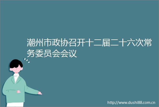 潮州市政协召开十二届二十六次常务委员会会议