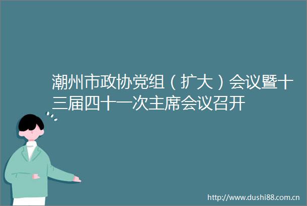 潮州市政协党组（扩大）会议暨十三届四十一次会议召开