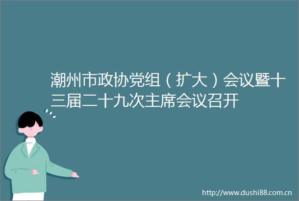 潮州市政协党组（扩大）会议暨十三届二十九次会议召开