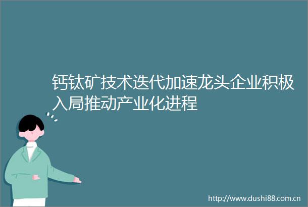 钙钛矿技术迭代加速龙头企业积极入局推动产业化进程