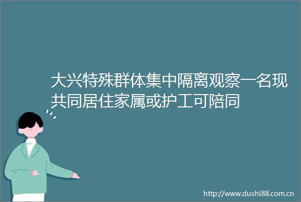 大兴特殊群体集中隔离观察一名现共同居住家属或护工可陪同