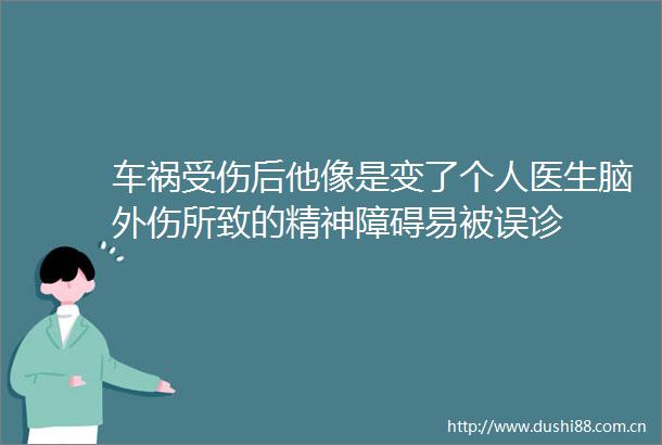 车祸受伤后他像是变了个人医生脑外伤所致的精神障碍易被误诊