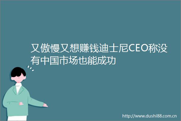 又傲慢又想赚钱迪士尼CEO称没有市场也能成功