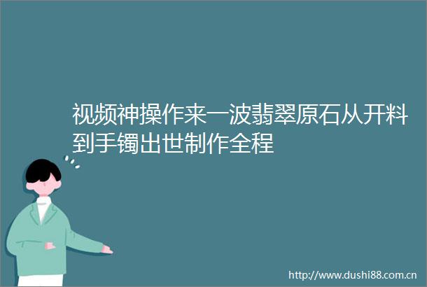 视频神操作来一波翡翠原石从开料到手镯出世制作全程