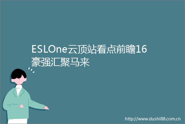 ESLOne云顶站看点前瞻16豪强汇聚马来