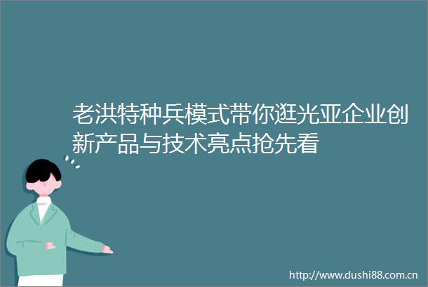 老洪特种兵模式带你逛光亚企业创新产品与技术亮点抢先看