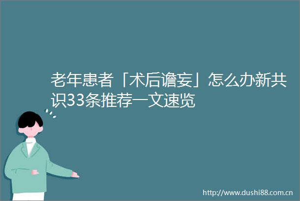 老年患者「术后谵妄」怎么办新共识33条推荐一文速览