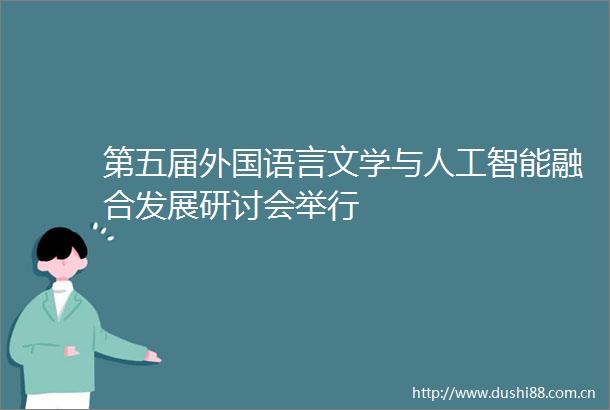 第五届外国语言文学与人工智能融合发展研讨会举行