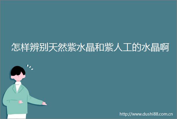 怎样辨别天然紫水晶和紫人工的水晶啊